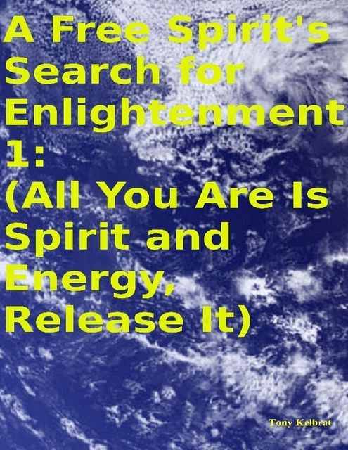 A Free Spirit's Search for Enlightenment 1: (All You Are Is Spirit and Energy, Release It), Tony Kelbrat