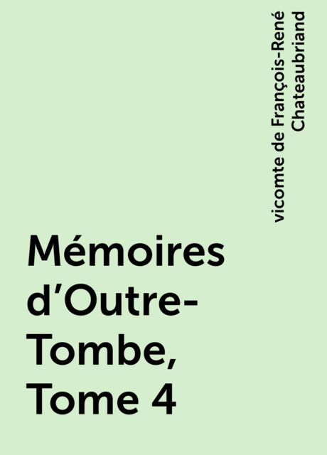 Mémoires d'Outre-Tombe, Tome 4, vicomte de François-René Chateaubriand