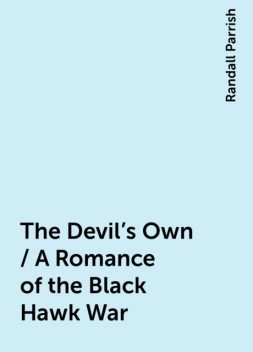 The Devil's Own / A Romance of the Black Hawk War, Randall Parrish