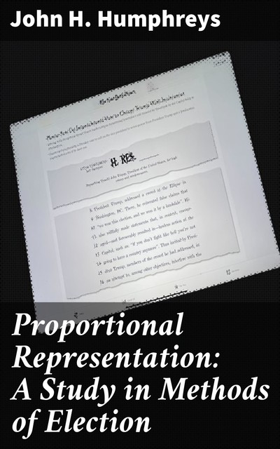 Proportional Representation: A Study in Methods of Election, John H. Humphreys