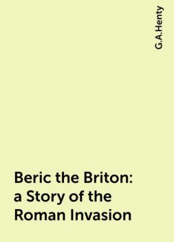 Beric the Briton : a Story of the Roman Invasion, G.A.Henty
