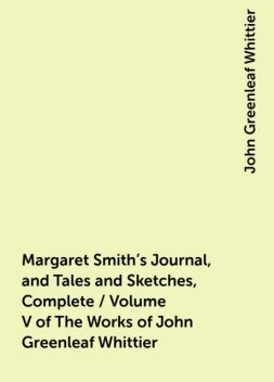 Margaret Smith's Journal, and Tales and Sketches, Complete / Volume V of The Works of John Greenleaf Whittier, John Greenleaf Whittier