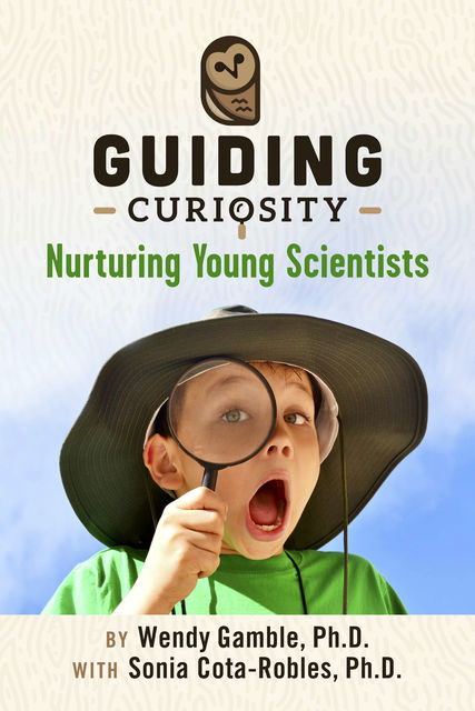 Guiding Curiosity: Nurturing Young Scientists, Sonia Cota-Robles Ph.D., Wendy C.Gamble Ph.D.