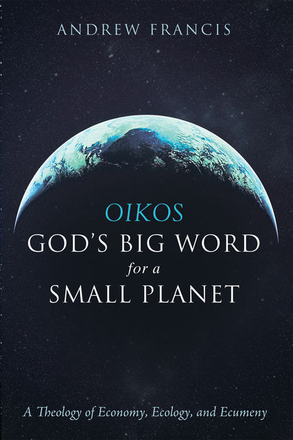 Oikos: God’s Big Word for a Small Planet, Andrew Francis