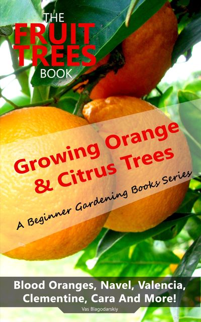 The Fruit Trees Book: Growing Orange & Citrus Trees – Blood Oranges, Navel, Valencia, Clementine, Cara And More, Vas Blagodarskiy