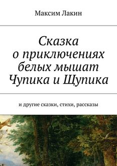 Сказка о приключениях белых мышат Чупика и Щупика. И другие сказки, стихи, рассказы, Максим Лакин