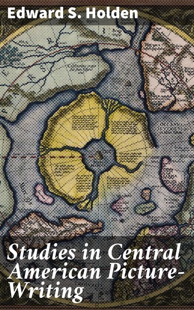 Studies in Central American Picture-Writing, Edward S. Holden