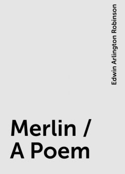 Merlin / A Poem, Edwin Arlington Robinson