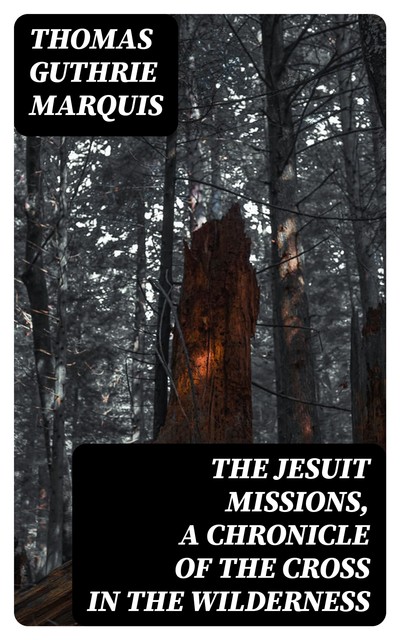 The Jesuit Missions, A Chronicle of the Cross in the Wilderness, Thomas Guthrie Marquis