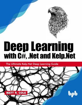 Deep Learning with C#,. Net and Kelp.Net: The Ultimate Kelp.Net Deep Learning Guide, Matt Cole