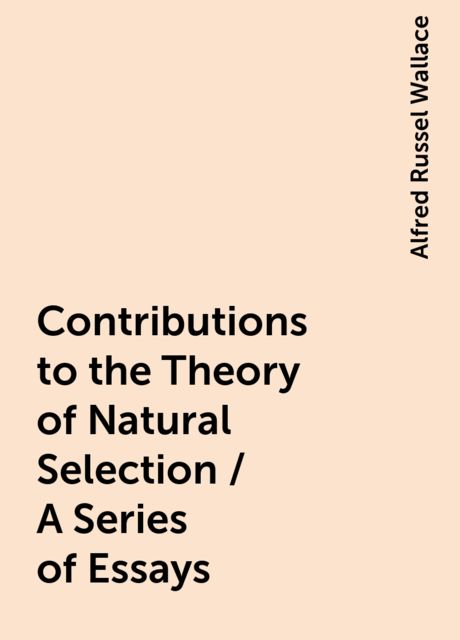 Contributions to the Theory of Natural Selection / A Series of Essays, Alfred Russel Wallace