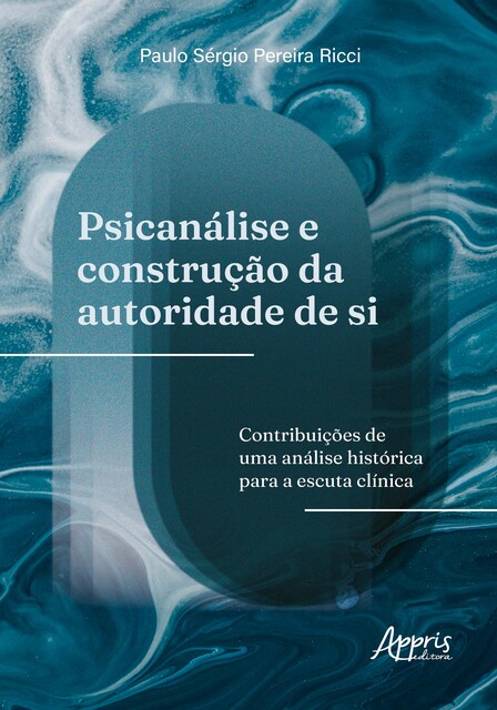 Psicanálise e Construção da Autoridade de Si: Contribuições de Uma Análise Histórica Para a Escuta Clínica, Paulo Sérgio Pereira Ricci