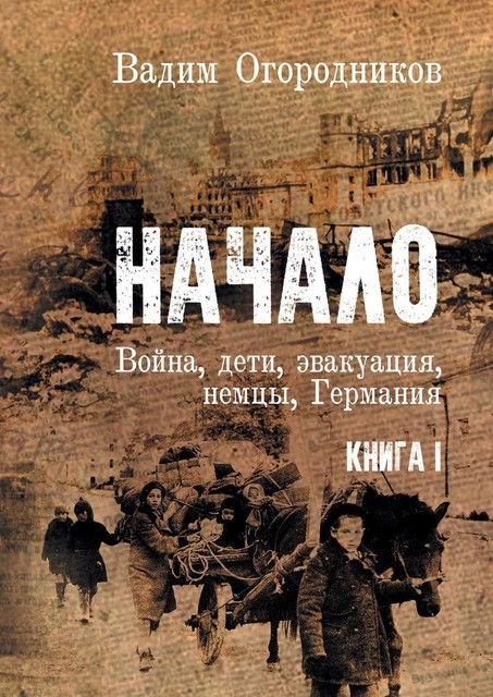 Начало. Война, дети, эвакуация, немцы, Германия. Книга 1, Вадим Огородников