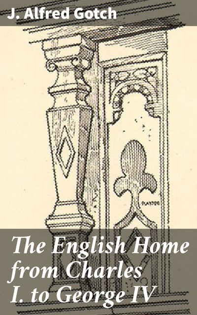 The English Home from Charles I. to George IV, J. Alfred Gotch