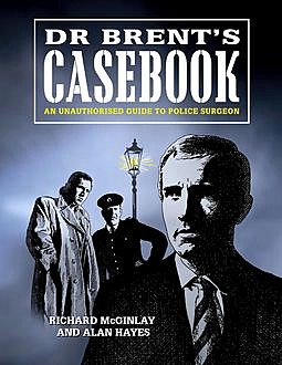 Dr Brent's Casebook – An Unauthorised Guide to Police Surgeon, Alan Hayes, Richard McGinlay