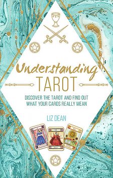 Understanding Tarot: Discover the tarot and find out what your cards really mean, Liz Dean