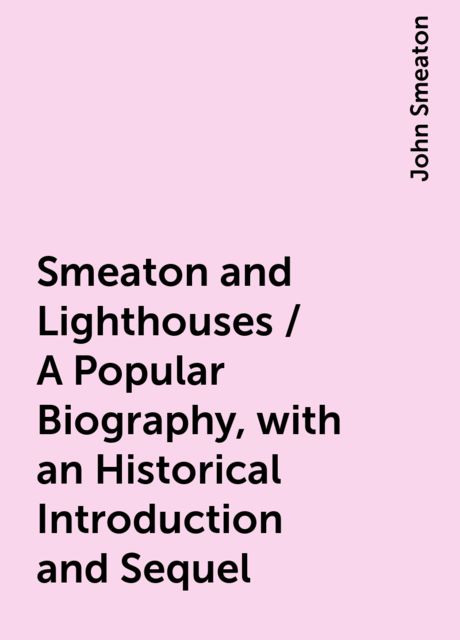Smeaton and Lighthouses / A Popular Biography, with an Historical Introduction and Sequel, John Smeaton