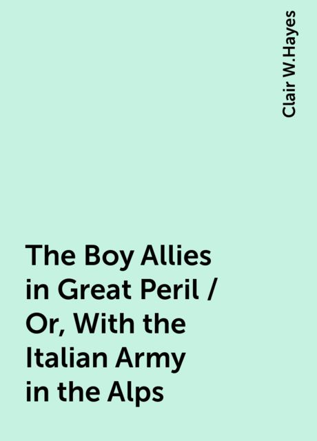 The Boy Allies in Great Peril / Or, With the Italian Army in the Alps, Clair W.Hayes