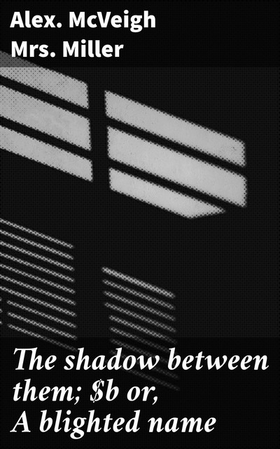 The shadow between them; or, A blighted name, Alex. Mcveigh Miller