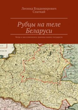 Рубцы на теле Беларуси. Когда и как изменялись границы наших государств, Леонид Спаткай