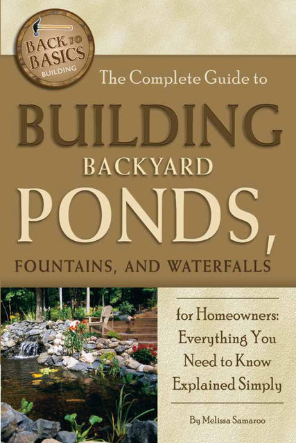 The Complete Guide to Building Backyard Ponds, Fountains, and Waterfalls for Homeowners, Melissa Samaroo