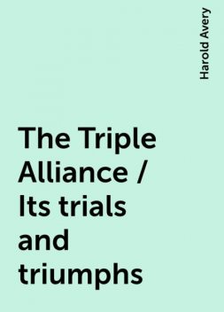 The Triple Alliance / Its trials and triumphs, Harold Avery