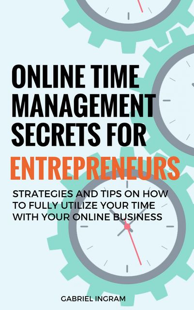 Online Time Management Secrets for Entrepreneurs, Gabriel Ingram