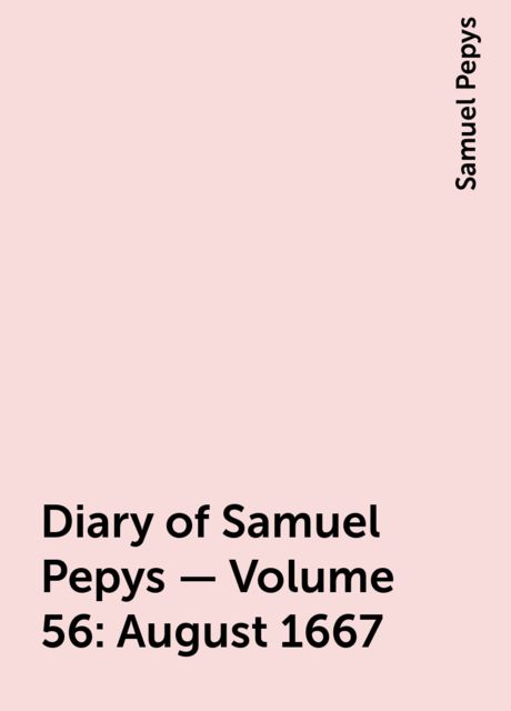 Diary of Samuel Pepys — Volume 56: August 1667, Samuel Pepys