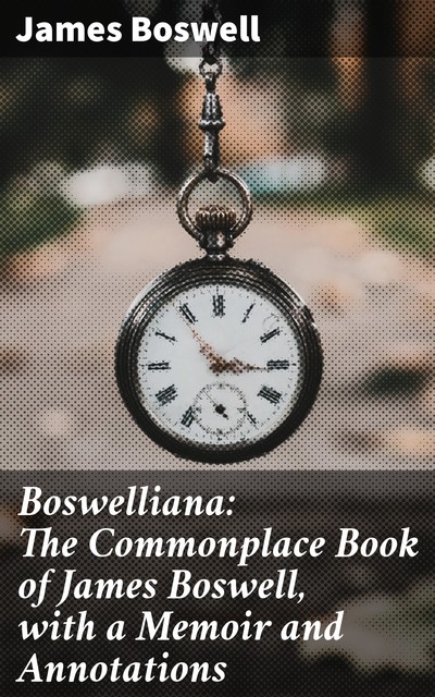 Boswelliana: The Commonplace Book of James Boswell, with a Memoir and Annotations, James Boswell