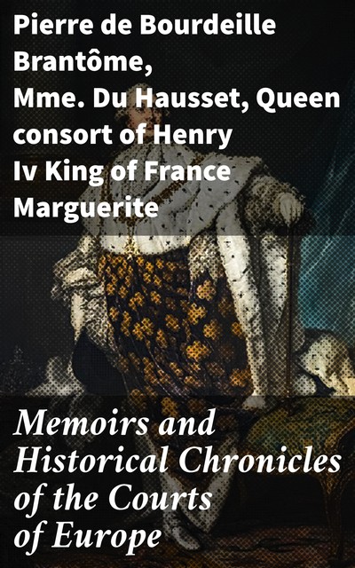 Memoirs and Historical Chronicles of the Courts of Europe, Mme.Du Hausset, Pierre de Bourdeille Brantôme, Queen consort of Henry Iv King of France Marguerite