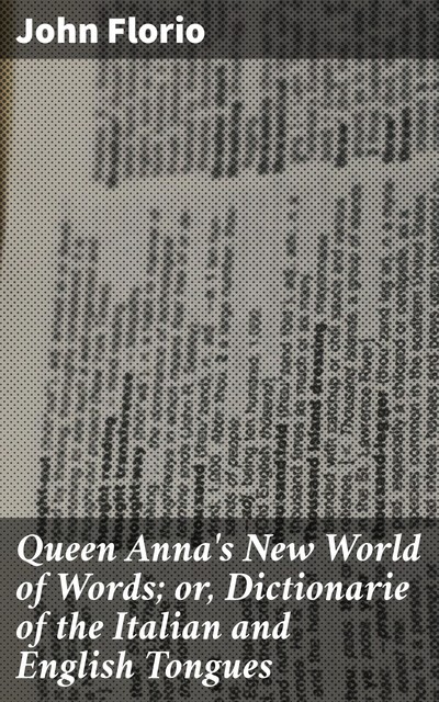 Queen Anna's New World of Words; or, Dictionarie of the Italian and English Tongues, John Florio
