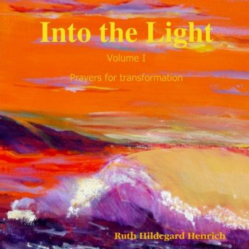 Into the Light: Volume I Prayers for Transformation, Ruth Hildegard Henrich