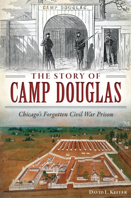 The Story of Camp Douglas: Chicago's Forgotten Civil War Prison, David Keller
