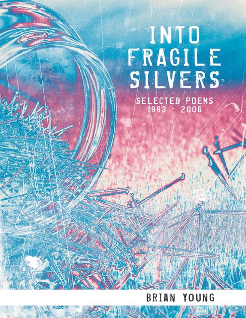 Into Fragile Silvers: Selected Poems 1983 – 2006, Brian Young