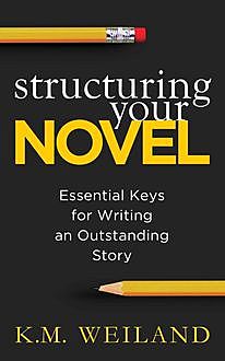 Structuring Your Novel: Essential Keys for Writing an Outstanding Story, K.M. Weiland