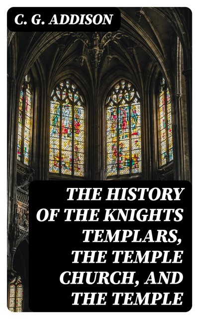 The History of the Knights Templars, the Temple Church, and the Temple, C.G. Addison