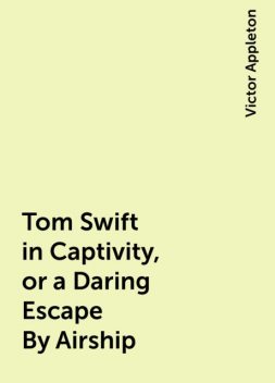 Tom Swift in Captivity, or a Daring Escape By Airship, Victor Appleton