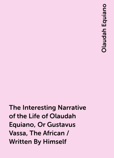 The Interesting Narrative of the Life of Olaudah Equiano, Or Gustavus Vassa, The African / Written By Himself, Olaudah Equiano