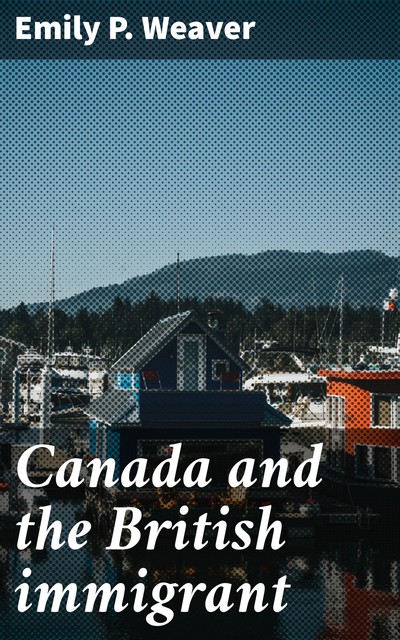 Canada and the British immigrant, Emily P. Weaver