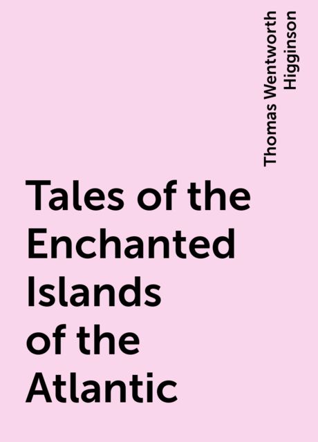 Tales of the Enchanted Islands of the Atlantic, Thomas Wentworth Higginson