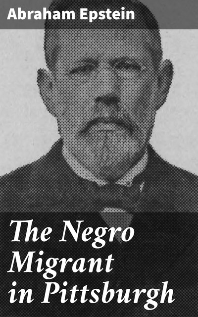 The Negro Migrant in Pittsburgh, Abraham Epstein