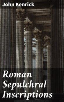 Roman Sepulchral Inscriptions, John Kenrick