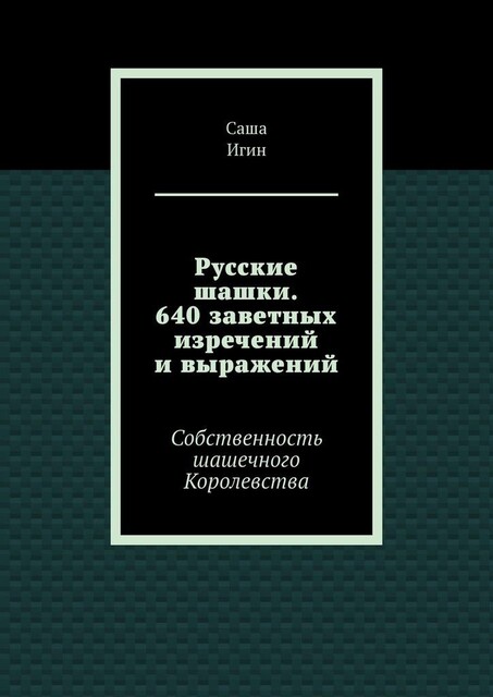 Русские шашки. 640 заветных изречений и выражений. Собственность шашечного Королевства, Саша Игин