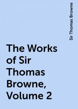 The Works of Sir Thomas Browne, Volume 2, Sir Thomas Browne
