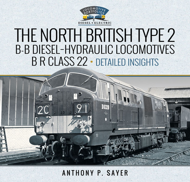 North British Type 2 B-B Diesel-Hydraulic Locomotives, B R Class 22 – Volume 2 – Detailed Insights, Anthony P Sayer