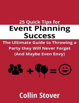 25 Quick Tips for Event Planning Success: the Ultimate Guide to Throwing a Party They Will Never Forget (and Maybe Even Envy)!, Collin Stover