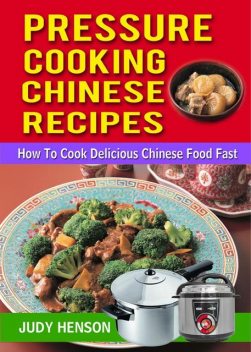 Pressure Cooking Chinese Recipes: How to Cook Delicious Chinese Food Fast, Judy Henson