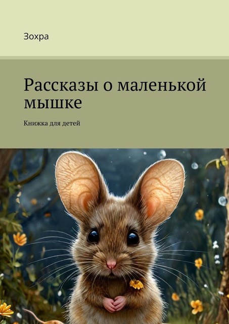 Рассказы о маленькой мышке. Книжка для детей, Зохра