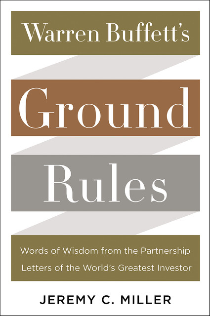 Warren Buffett's Ground Rules: Words of Wisdom from the Partnership Letters of the World's Greatest Investor, Jeremy Miller