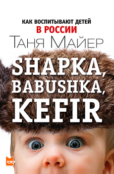 Shapka, babushka, kefir. Как воспитывают детей в России, Таня Майер